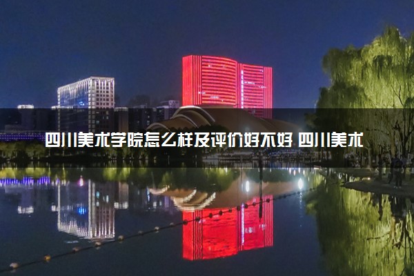 四川美术学院怎么样及评价好不好 四川美术学院口碑如何
