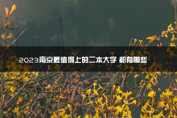 2023南京最值得上的二本大学 都有哪些好大学