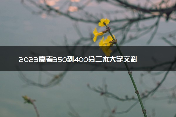 2023高考350到400分二本大学文科 有哪些学校