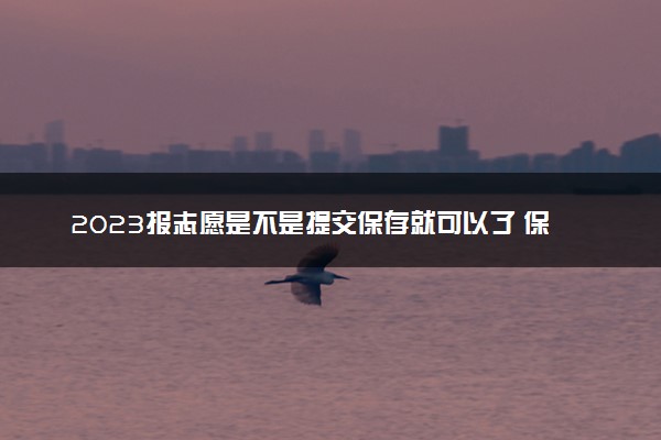 2023报志愿是不是提交保存就可以了 保存就成功了吗
