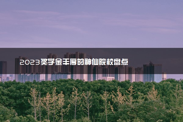 2023奖学金丰厚的神仙院校盘点
