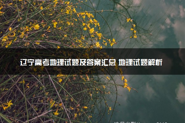 辽宁高考地理试题及答案汇总 地理试题解析