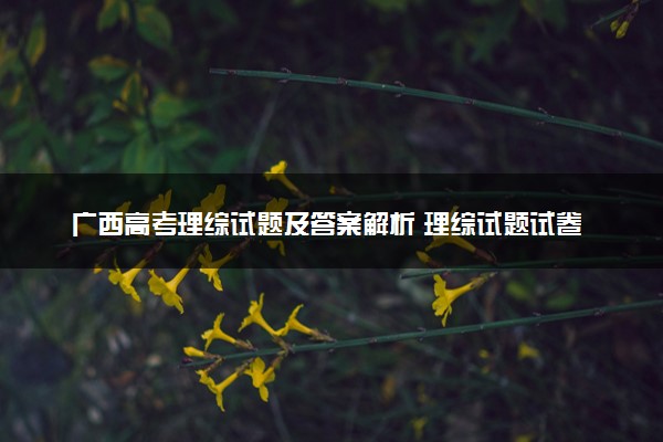 广西高考理综试题及答案解析 理综试题试卷