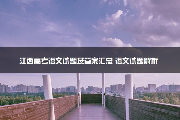 江西高考语文试题及答案汇总 语文试题解析