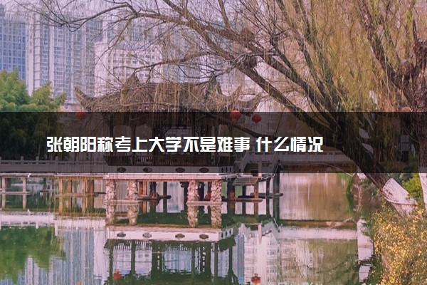 张朝阳称考上大学不是难事 什么情况