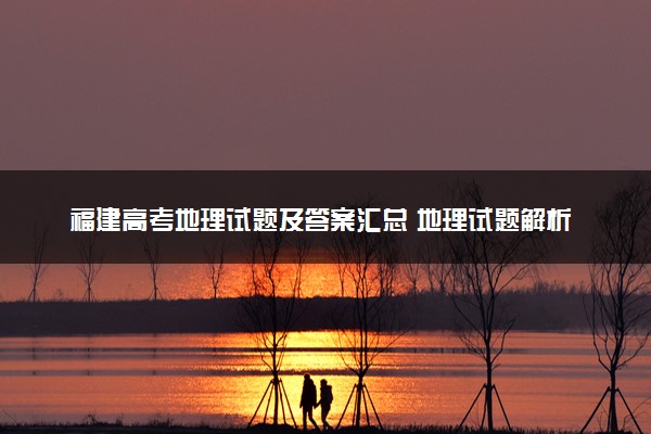 福建高考地理试题及答案汇总 地理试题解析