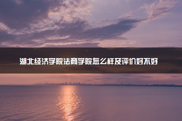 湖北经济学院法商学院怎么样及评价好不好 湖北经济学院法商学院口碑如何