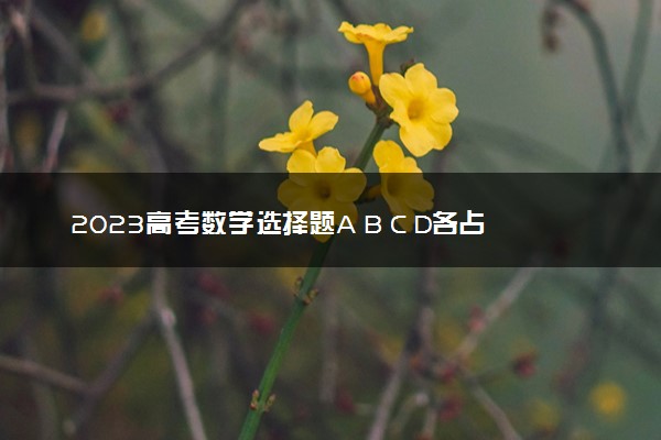 2023高考数学选择题A B C D各占多少个 有哪些做题技巧