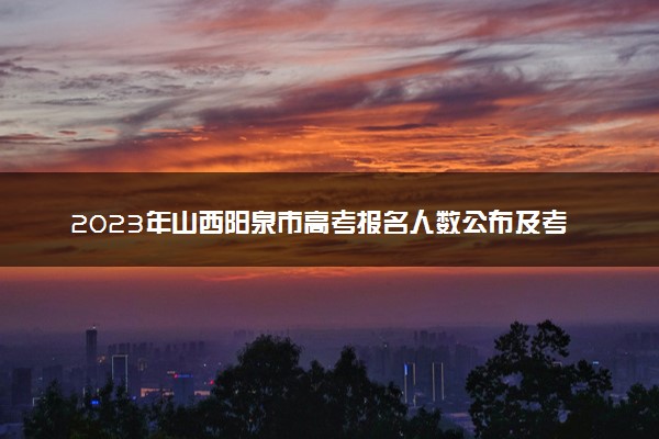 2023年山西阳泉市高考报名人数公布及考点安排