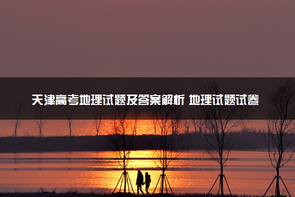 天津高考地理试题及答案解析 地理试题试卷