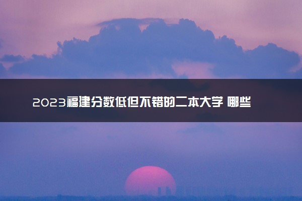 2023福建分数低但不错的二本大学 哪些适合捡漏