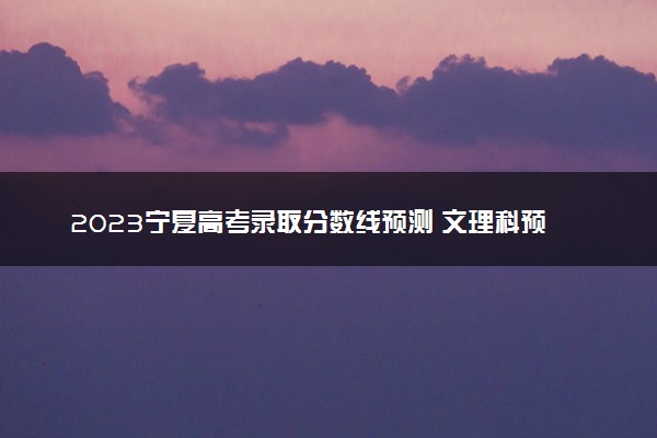 2023宁夏高考录取分数线预测 文理科预计分数多少分