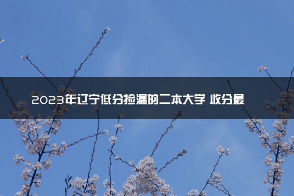2023年辽宁低分捡漏的二本大学 收分最低分的二本院校