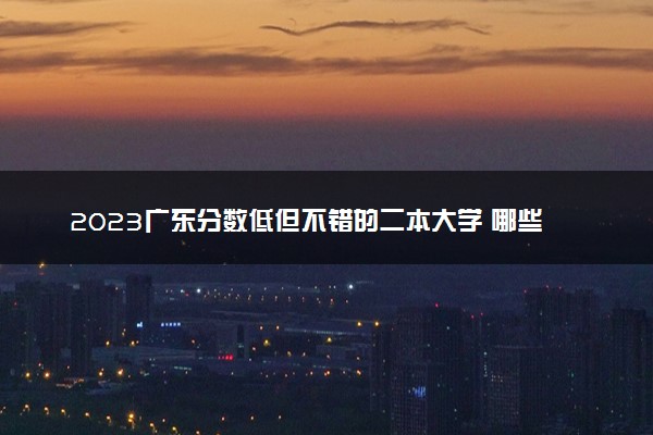 2023广东分数低但不错的二本大学 哪些适合捡漏