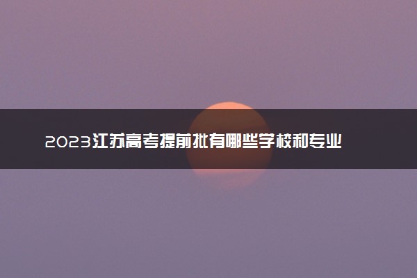 2023江苏高考提前批有哪些学校和专业