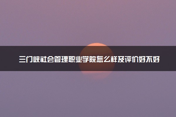 三门峡社会管理职业学院怎么样及评价好不好 三门峡社会管理职业学院口碑如何