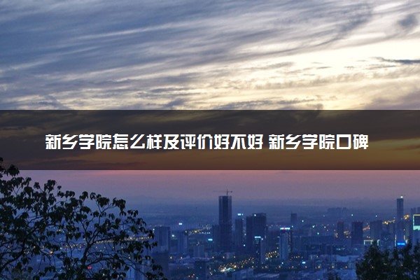 新乡学院怎么样及评价好不好 新乡学院口碑如何