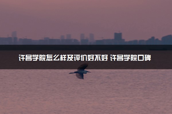 许昌学院怎么样及评价好不好 许昌学院口碑如何