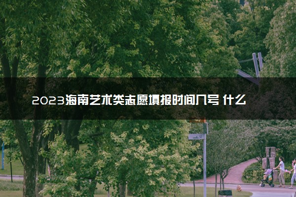 2023海南艺术类志愿填报时间几号 什么时候截止