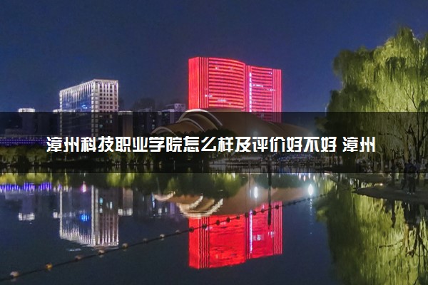 漳州科技职业学院怎么样及评价好不好 漳州科技职业学院口碑如何