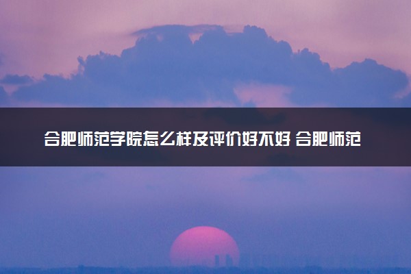 合肥师范学院怎么样及评价好不好 合肥师范学院口碑如何