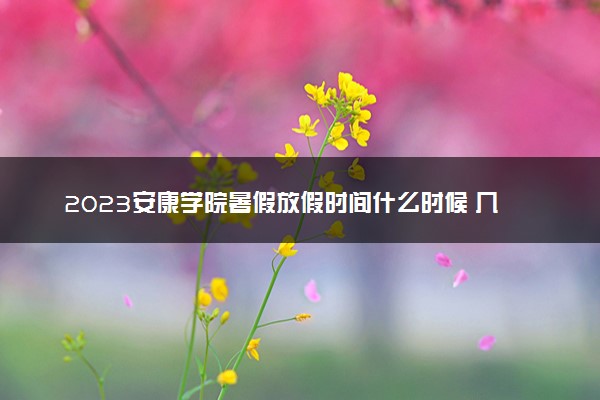 2023安康学院暑假放假时间什么时候 几月几号开学