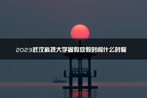 2023武汉科技大学暑假放假时间什么时候 几月几号开学