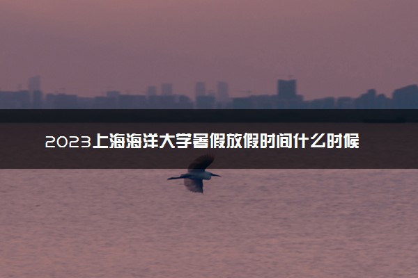 2023上海海洋大学暑假放假时间什么时候 几月几号开学