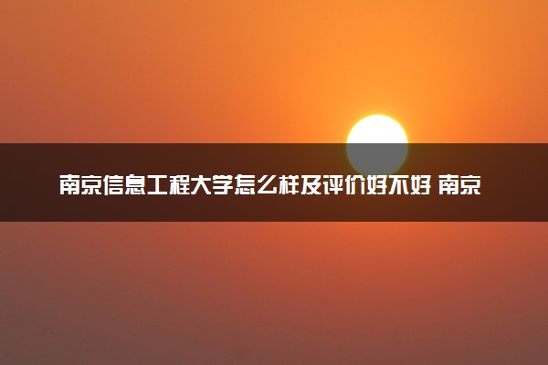 南京信息工程大学怎么样及评价好不好 南京信息工程大学口碑如何