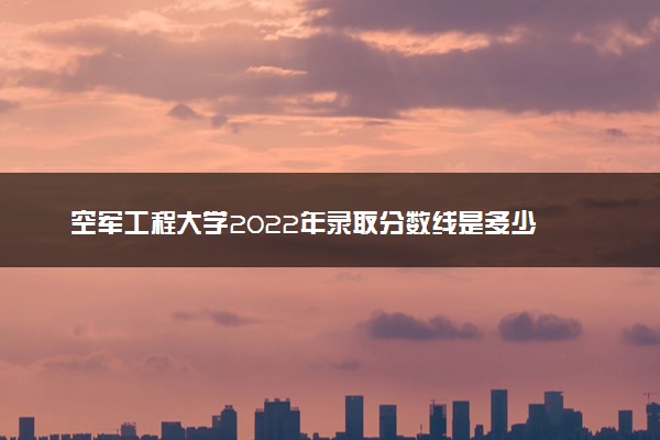 空军工程大学2022年录取分数线是多少