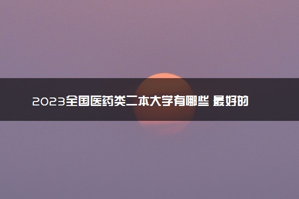 2023全国医药类二本大学有哪些 最好的二本院校