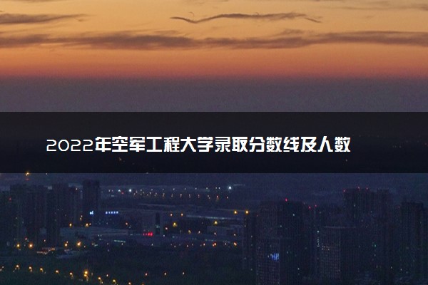 2022年空军工程大学录取分数线及人数 多少分能考上