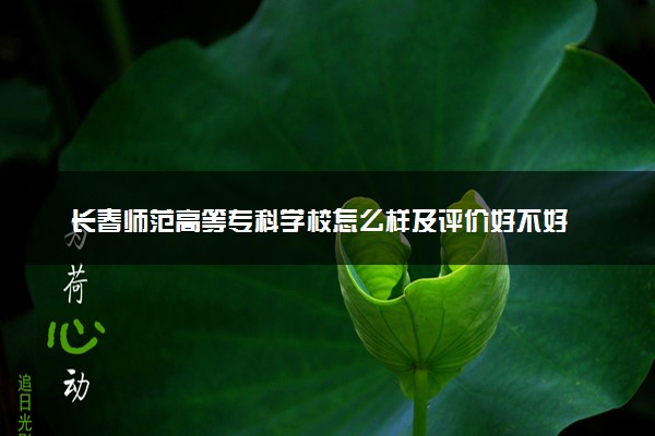 长春师范高等专科学校怎么样及评价好不好 长春师范高等专科学校口碑如何