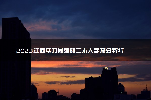 2023江西实力最强的二本大学及分数线