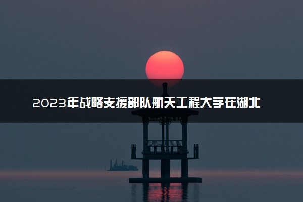 2023年战略支援部队航天工程大学在湖北招生计划 招生专业及人数