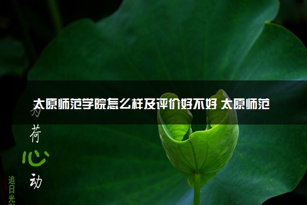 太原师范学院怎么样及评价好不好 太原师范学院口碑如何