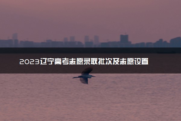 2023辽宁高考志愿录取批次及志愿设置