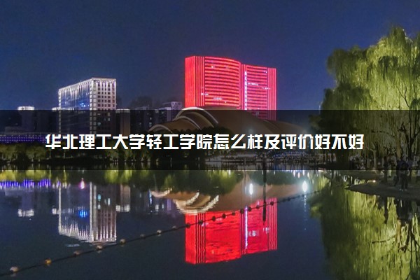 华北理工大学轻工学院怎么样及评价好不好 华北理工大学轻工学院口碑如何