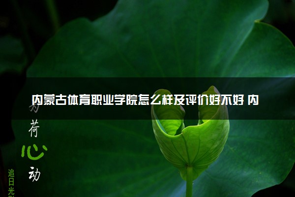 内蒙古体育职业学院怎么样及评价好不好 内蒙古体育职业学院口碑如何