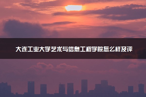 大连工业大学艺术与信息工程学院怎么样及评价好不好 大连工业大学艺术与信息工程学院口碑如何
