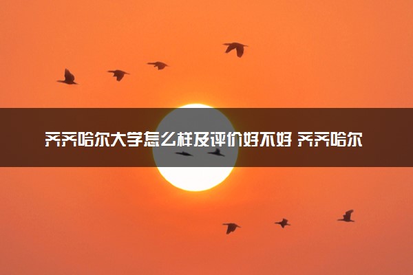 齐齐哈尔大学怎么样及评价好不好 齐齐哈尔大学口碑如何
