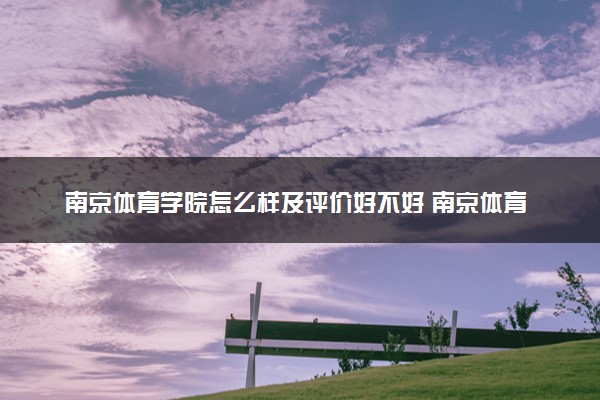 南京体育学院怎么样及评价好不好 南京体育学院口碑如何