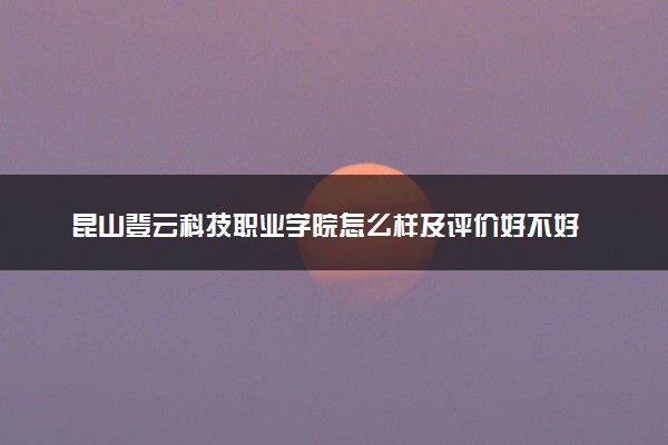 昆山登云科技职业学院怎么样及评价好不好 昆山登云科技职业学院口碑如何