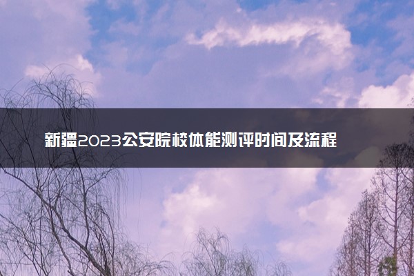 新疆2023公安院校体能测评时间及流程