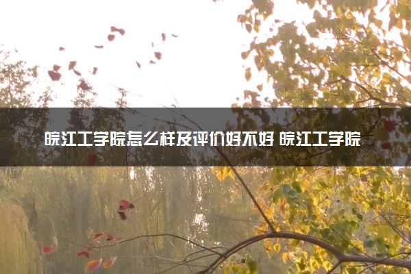 皖江工学院怎么样及评价好不好 皖江工学院口碑如何
