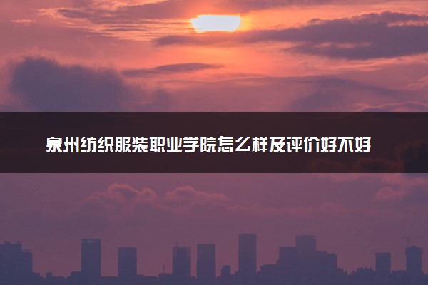 泉州纺织服装职业学院怎么样及评价好不好 泉州纺织服装职业学院口碑如何