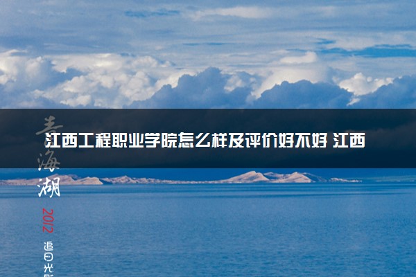 江西工程职业学院怎么样及评价好不好 江西工程职业学院口碑如何