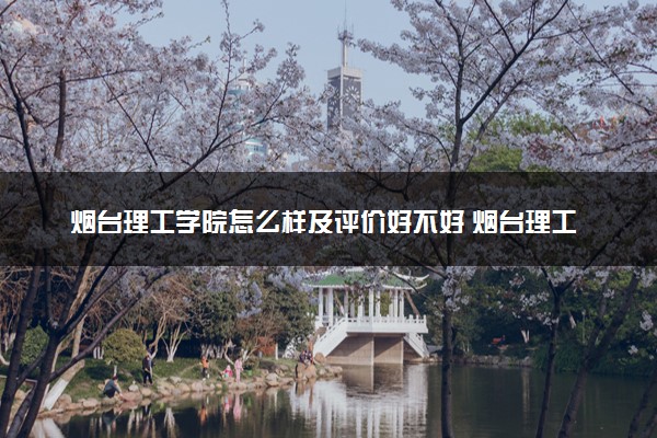 烟台理工学院怎么样及评价好不好 烟台理工学院口碑如何