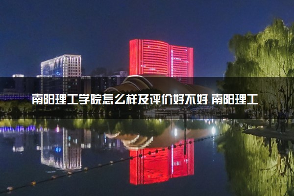 南阳理工学院怎么样及评价好不好 南阳理工学院口碑如何