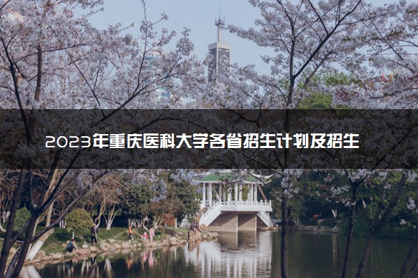2023年重庆医科大学各省招生计划及招生人数 都招什么专业